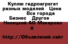 Куплю гидроагрегат разных моделей › Цена ­ 1 000 - Все города Бизнес » Другое   . Ненецкий АО,Макарово д.